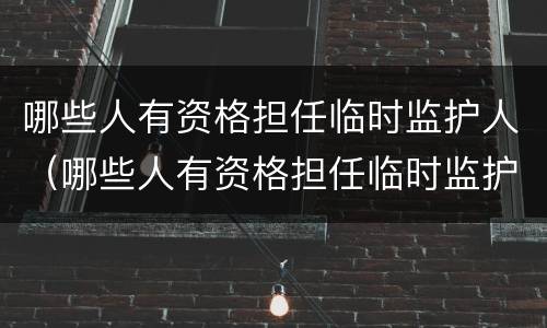 哪些人有资格担任临时监护人（哪些人有资格担任临时监护人的职务）