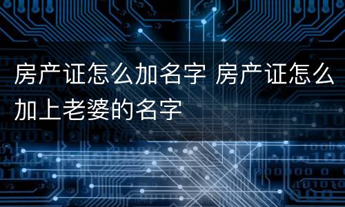 房产证怎么加名字 房产证怎么加上老婆的名字