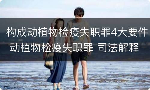 构成动植物检疫失职罪4大要件 动植物检疫失职罪 司法解释