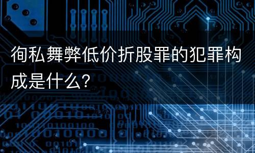 徇私舞弊低价折股罪的犯罪构成是什么？