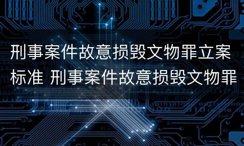 刑事案件故意损毁文物罪立案标准 刑事案件故意损毁文物罪立案标准最新