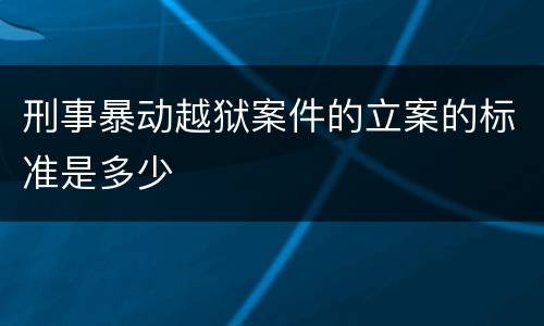 刑事暴动越狱案件的立案的标准是多少