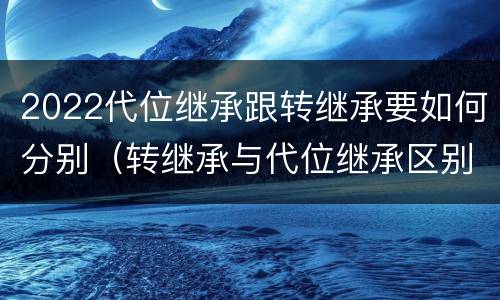 2022代位继承跟转继承要如何分别（转继承与代位继承区别）