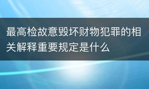 最高检故意毁坏财物犯罪的相关解释重要规定是什么