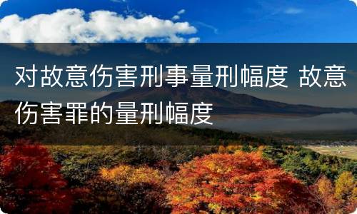 对故意伤害刑事量刑幅度 故意伤害罪的量刑幅度