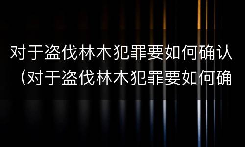 对于盗伐林木犯罪要如何确认（对于盗伐林木犯罪要如何确认）