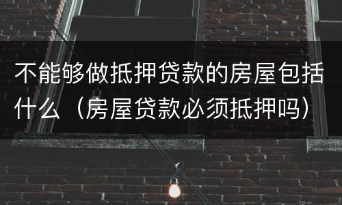 不能够做抵押贷款的房屋包括什么（房屋贷款必须抵押吗）
