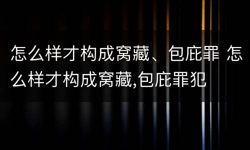 怎么样才构成窝藏、包庇罪 怎么样才构成窝藏,包庇罪犯