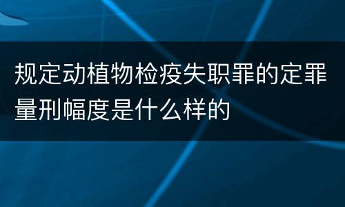 规定动植物检疫失职罪的定罪量刑幅度是什么样的