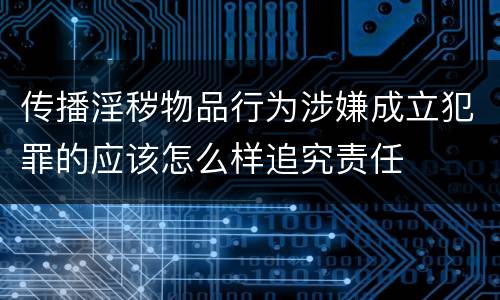 传播淫秽物品行为涉嫌成立犯罪的应该怎么样追究责任