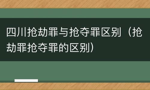 四川抢劫罪与抢夺罪区别（抢劫罪抢夺罪的区别）
