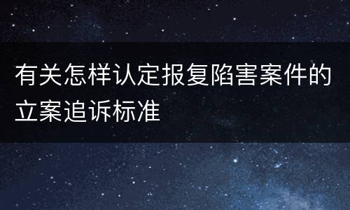有关怎样认定报复陷害案件的立案追诉标准