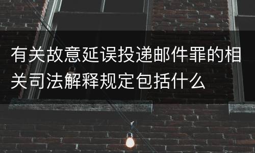 有关故意延误投递邮件罪的相关司法解释规定包括什么