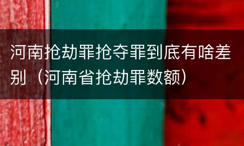 河南抢劫罪抢夺罪到底有啥差别（河南省抢劫罪数额）