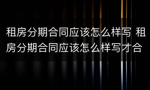 租房分期合同应该怎么样写 租房分期合同应该怎么样写才合理