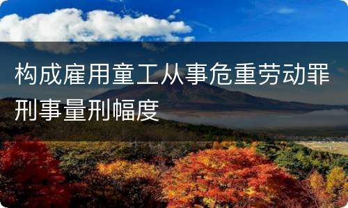 构成雇用童工从事危重劳动罪刑事量刑幅度