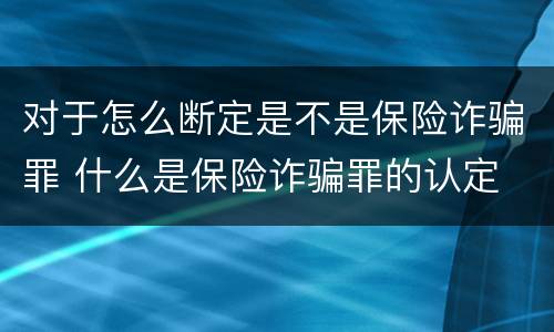 对于怎么断定是不是保险诈骗罪 什么是保险诈骗罪的认定