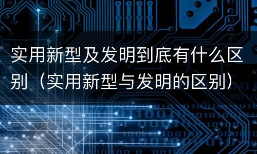 实用新型及发明到底有什么区别（实用新型与发明的区别）