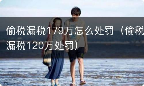 偷税漏税179万怎么处罚（偷税漏税120万处罚）