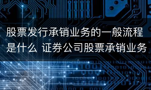 股票发行承销业务的一般流程是什么 证券公司股票承销业务一般流程