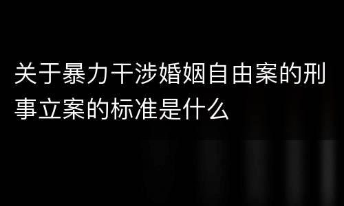 关于暴力干涉婚姻自由案的刑事立案的标准是什么