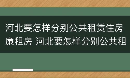 河北要怎样分别公共租赁住房廉租房 河北要怎样分别公共租赁住房廉租房呢