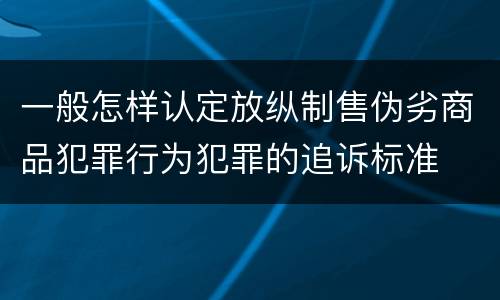 一般怎样认定放纵制售伪劣商品犯罪行为犯罪的追诉标准