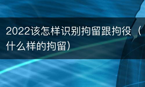 2022该怎样识别拘留跟拘役（什么样的拘留）