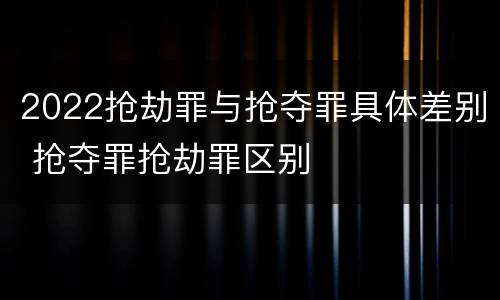 2022抢劫罪与抢夺罪具体差别 抢夺罪抢劫罪区别