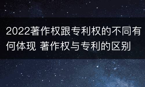 2022著作权跟专利权的不同有何体现 著作权与专利的区别