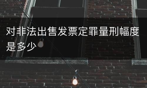 对非法出售发票定罪量刑幅度是多少