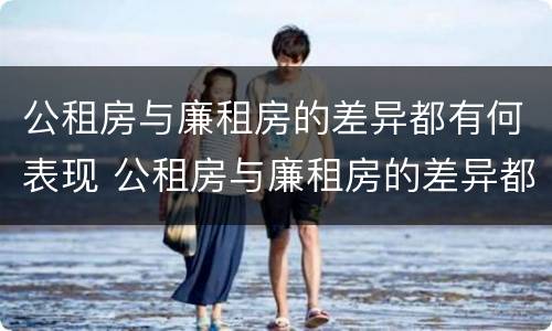 公租房与廉租房的差异都有何表现 公租房与廉租房的差异都有何表现呢