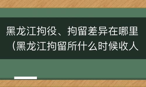黑龙江拘役、拘留差异在哪里（黑龙江拘留所什么时候收人）