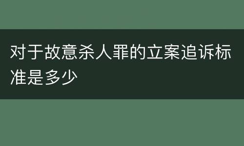 对于故意杀人罪的立案追诉标准是多少