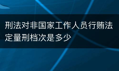 刑法对非国家工作人员行贿法定量刑档次是多少