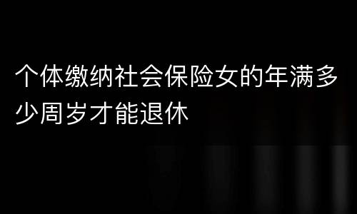 个体缴纳社会保险女的年满多少周岁才能退休