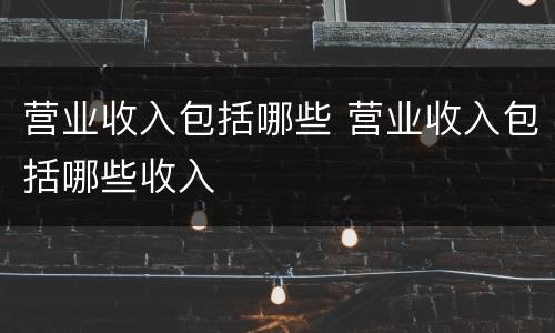 营业收入包括哪些 营业收入包括哪些收入