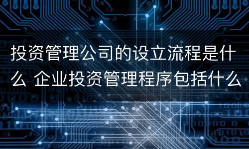 投资管理公司的设立流程是什么 企业投资管理程序包括什么