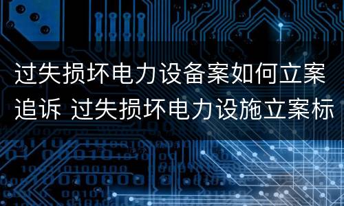 过失损坏电力设备案如何立案追诉 过失损坏电力设施立案标准
