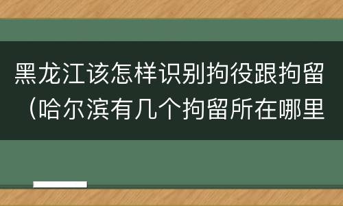 黑龙江该怎样识别拘役跟拘留（哈尔滨有几个拘留所在哪里）