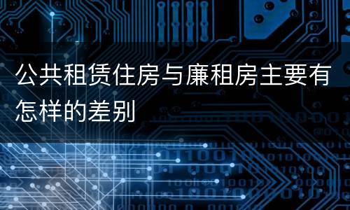 公共租赁住房与廉租房主要有怎样的差别