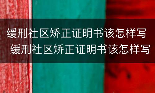 缓刑社区矫正证明书该怎样写 缓刑社区矫正证明书该怎样写呢