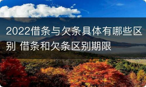 2022借条与欠条具体有哪些区别 借条和欠条区别期限