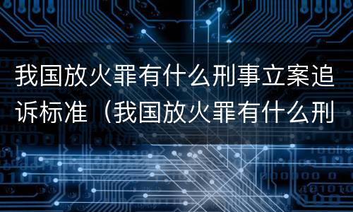 我国放火罪有什么刑事立案追诉标准（我国放火罪有什么刑事立案追诉标准吗）