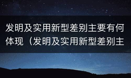 发明及实用新型差别主要有何体现（发明及实用新型差别主要有何体现）