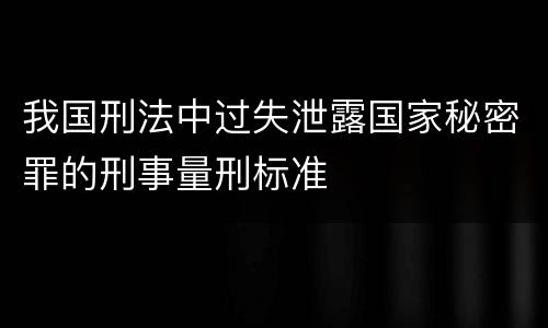 我国刑法中过失泄露国家秘密罪的刑事量刑标准