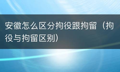 安徽怎么区分拘役跟拘留（拘役与拘留区别）