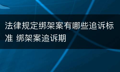 法律规定绑架案有哪些追诉标准 绑架案追诉期