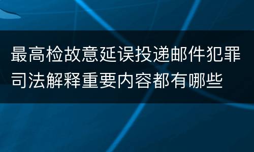 最高检故意延误投递邮件犯罪司法解释重要内容都有哪些