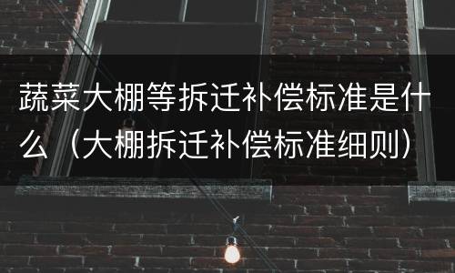 蔬菜大棚等拆迁补偿标准是什么（大棚拆迁补偿标准细则）